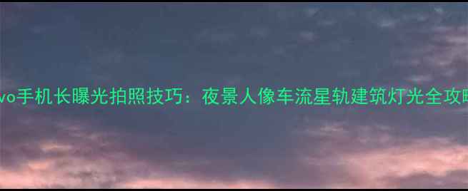 图片 vivo手机长曝光拍照技巧：夜景人像车流星轨建筑灯光全攻略2