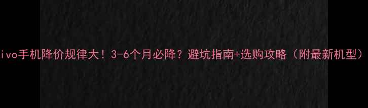 vivo手机降价规律大3-6个月必降避坑指南选购攻略附最新机型