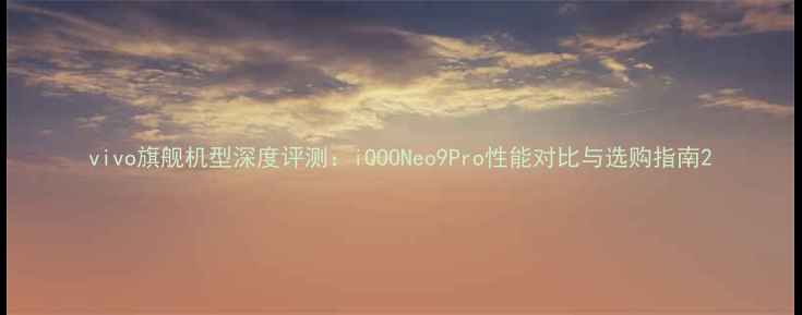 vivo旗舰机型深度评测iQOONeo9Pro性能对比与选购指南