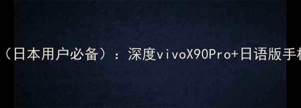 vivo日语系统日本用户必备深度vivoX90Pro日语版手机本地化服务