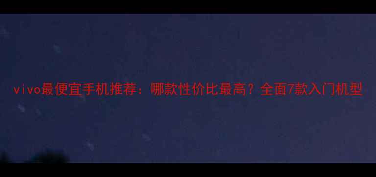 vivo最便宜手机推荐哪款性价比最高全面7款入门机型