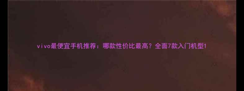 图片 vivo最便宜手机推荐：哪款性价比最高？全面7款入门机型1
