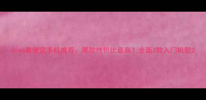 图片 vivo最便宜手机推荐：哪款性价比最高？全面7款入门机型2