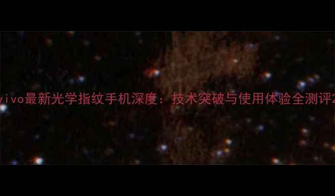 图片 vivo最新光学指纹手机深度：技术突破与使用体验全测评2