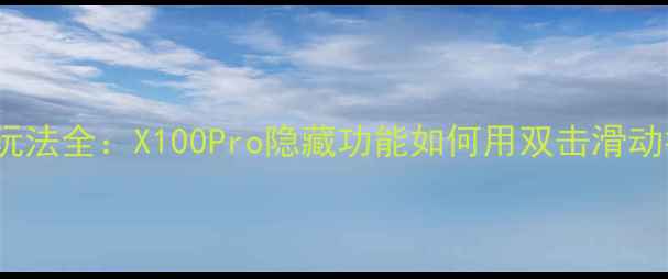 vivo最新手势自拍玩法全X100Pro隐藏功能如何用双击滑动拍出大师级大片