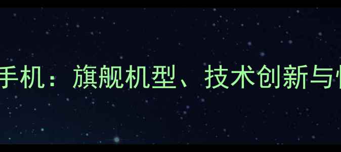 vivo最新手机旗舰机型技术创新与性价比全