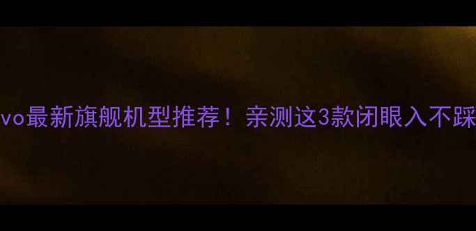 图片 vivo最新旗舰机型推荐！亲测这3款闭眼入不踩雷