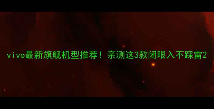 vivo最新旗舰机型推荐亲测这3款闭眼入不踩雷