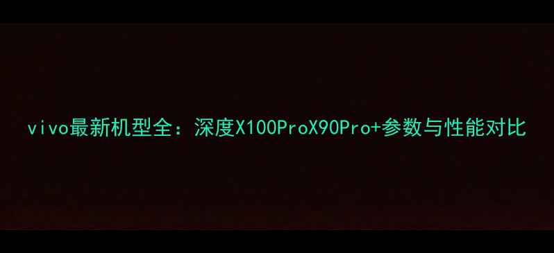 vivo最新机型全深度X100ProX90Pro参数与性能对比