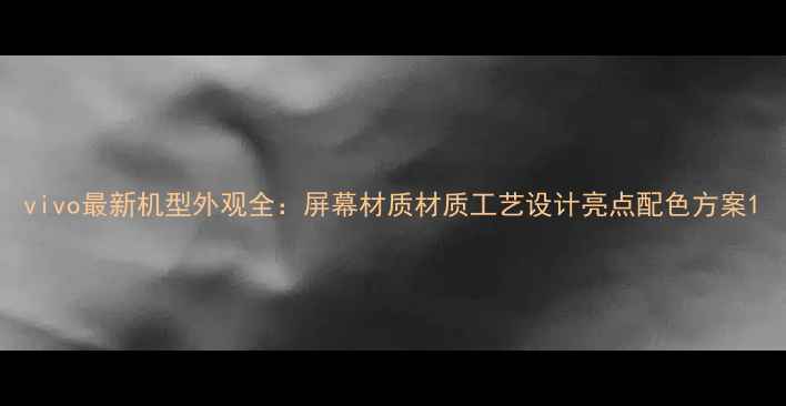 vivo最新机型外观全屏幕材质材质工艺设计亮点配色方案