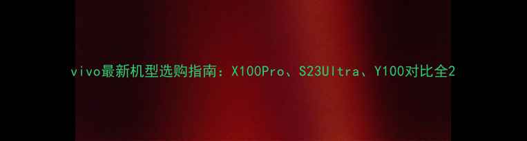 vivo最新机型选购指南X100ProS23UltraY100对比全