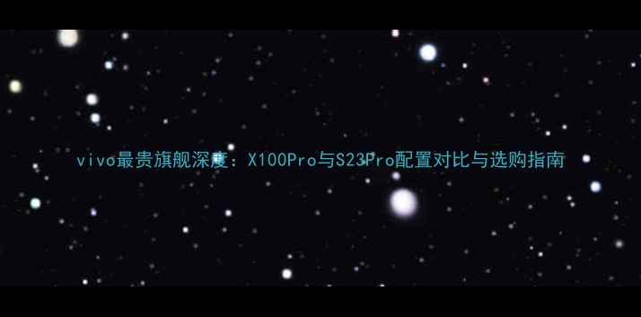 图片 vivo最贵旗舰深度：X100Pro与S23Pro配置对比与选购指南
