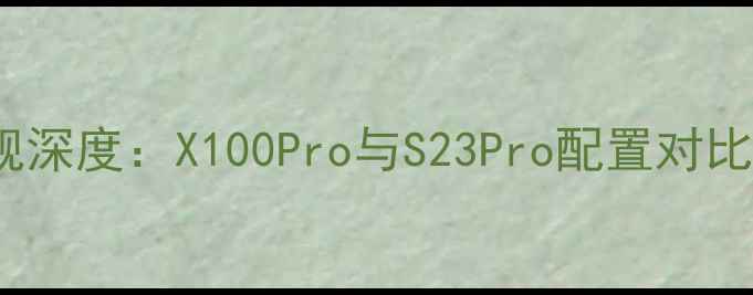 图片 vivo最贵旗舰深度：X100Pro与S23Pro配置对比与选购指南2