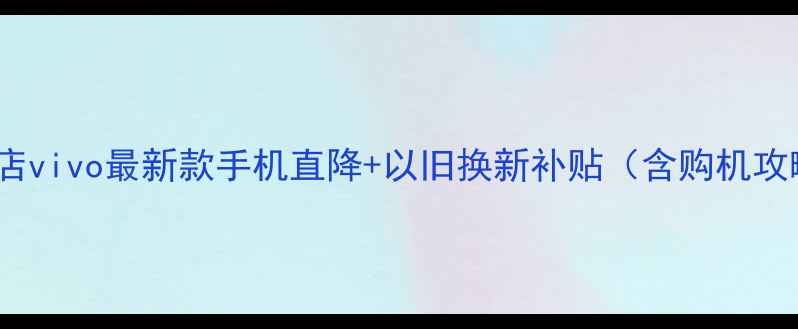 图片 vivo献县专卖店vivo最新款手机直降+以旧换新补贴（含购机攻略用户实测）2