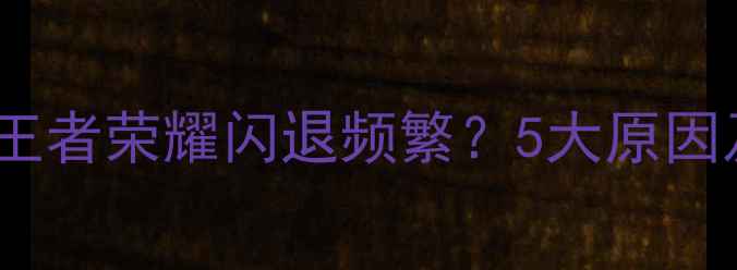 vivo用户反映王者荣耀闪退频繁5大原因及解决方法全