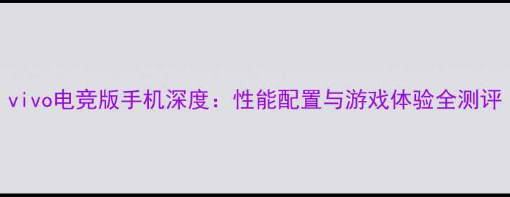 图片 vivo电竞版手机深度：性能配置与游戏体验全测评