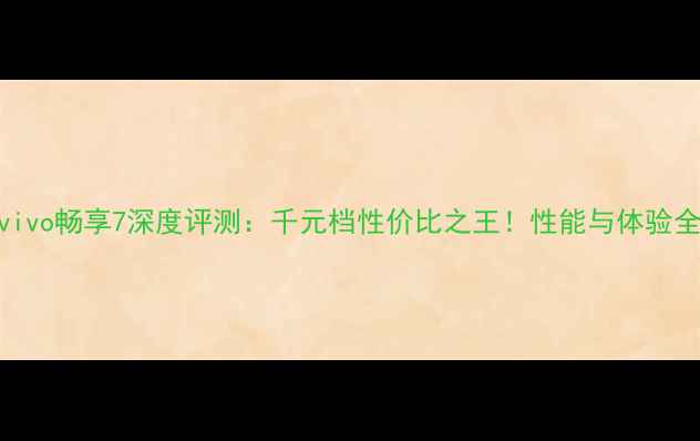 图片 vivo畅享7深度评测：千元档性价比之王！性能与体验全