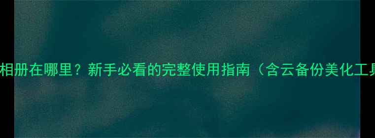 vivo相册在哪里新手必看的完整使用指南含云备份美化工具