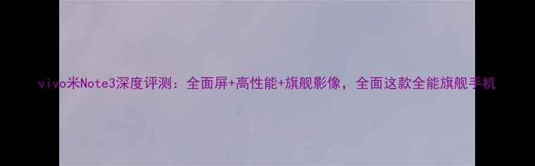 图片 vivo米Note3深度评测：全面屏+高性能+旗舰影像，全面这款全能旗舰手机
