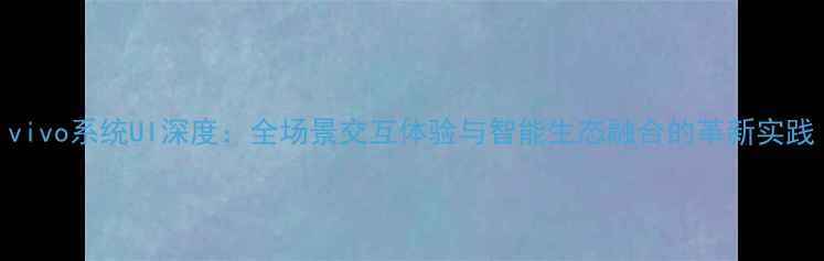 vivo系统UI深度全场景交互体验与智能生态融合的革新实践