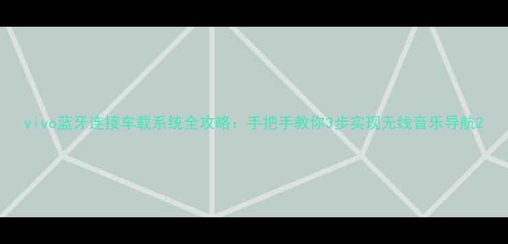 vivo蓝牙连接车载系统全攻略手把手教你3步实现无线音乐导航