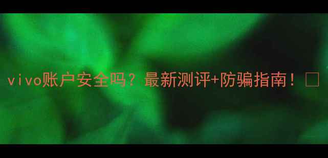 图片 vivo账户安全吗？最新测评+防骗指南！🔒