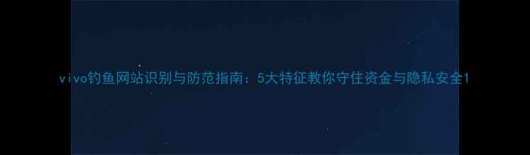 图片 vivo钓鱼网站识别与防范指南：5大特征教你守住资金与隐私安全1