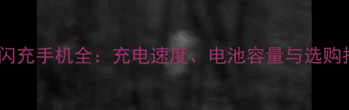 vivo闪充手机全充电速度电池容量与选购指南