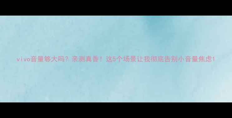 vivo音量够大吗亲测真香这5个场景让我彻底告别小音量焦虑
