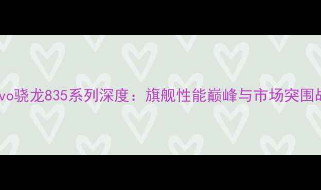 图片 vivo骁龙835系列深度：旗舰性能巅峰与市场突围战1