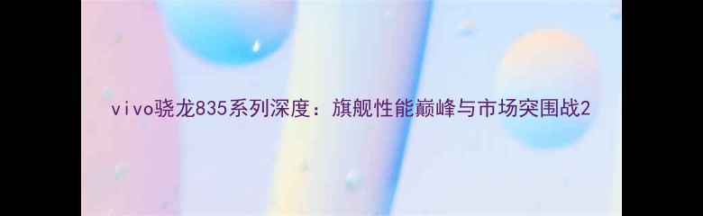vivo骁龙835系列深度旗舰性能巅峰与市场突围战