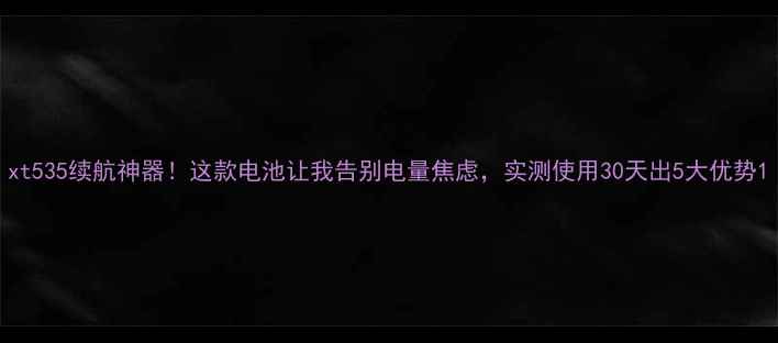 图片 xt535续航神器！这款电池让我告别电量焦虑，实测使用30天出5大优势1
