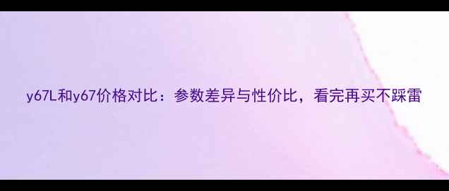 图片 y67L和y67价格对比：参数差异与性价比，看完再买不踩雷