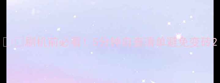 刷机前必看5分钟自查清单避免变砖