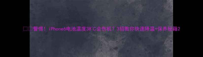 图片 ⚠️警惕！iPhone6电池温度38℃会伤机？3招教你快速降温+保养秘籍2