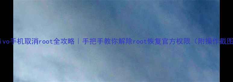 vivo手机取消root全攻略手把手教你解除root恢复官方权限附操作截图