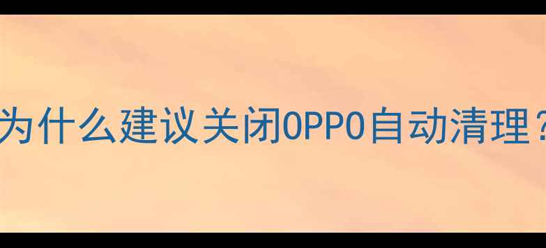图片 ✅为什么建议关闭OPPO自动清理？1