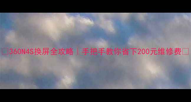 360N4S换屏全攻略手把手教你省下200元维修费