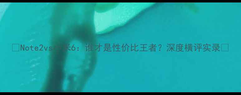 图片 ✨Note2vs小米6：谁才是性价比王者？深度横评实录📱