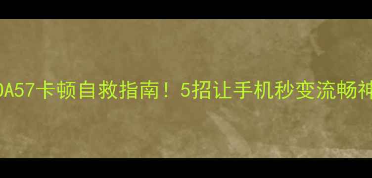 OPPOA57卡顿自救指南5招让手机秒变流畅神器