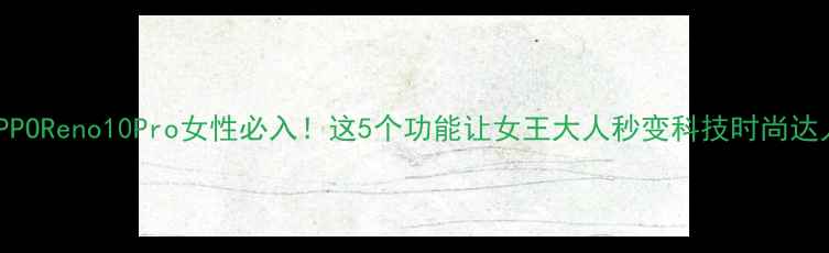 OPPOReno10Pro女性必入这5个功能让女王大人秒变科技时尚达人