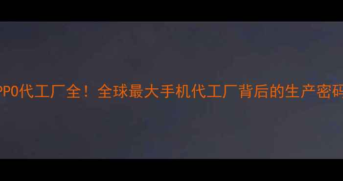 OPPO代工厂全全球最大手机代工厂背后的生产密码