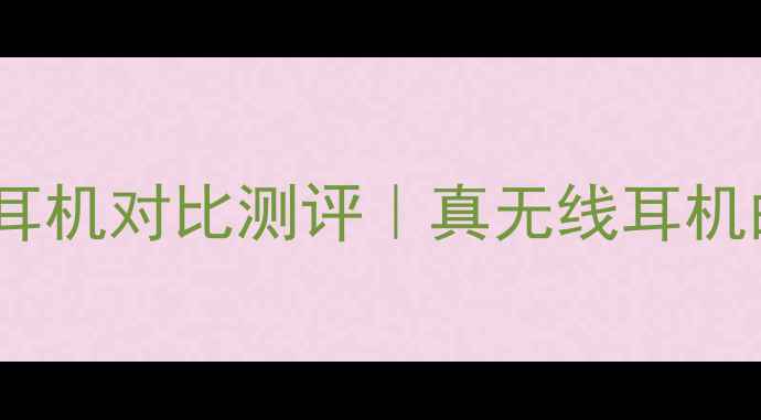 OPPO和vivo耳机对比测评真无线耳机的选购指南