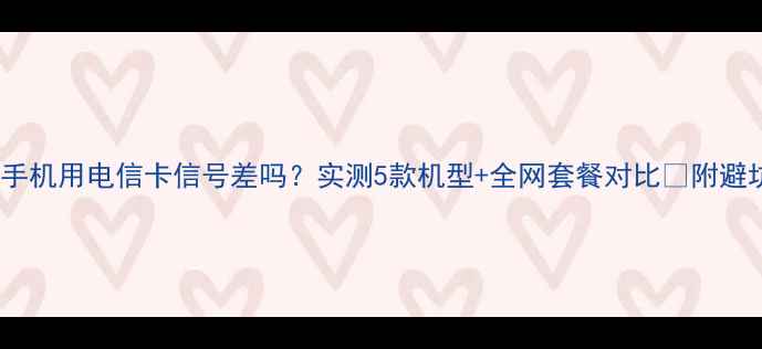 OPPO手机用电信卡信号差吗实测5款机型全网套餐对比附避坑指南