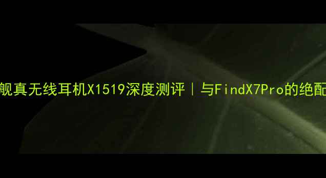 OPPO旗舰真无线耳机X1519深度测评与FindX7Pro的绝配神器全