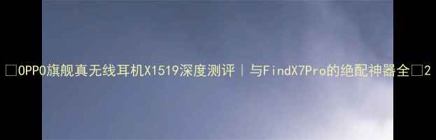 图片 ✨OPPO旗舰真无线耳机X1519深度测评｜与FindX7Pro的绝配神器全🔥2