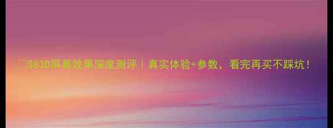 S83D屏幕效果深度测评真实体验参数看完再买不踩坑