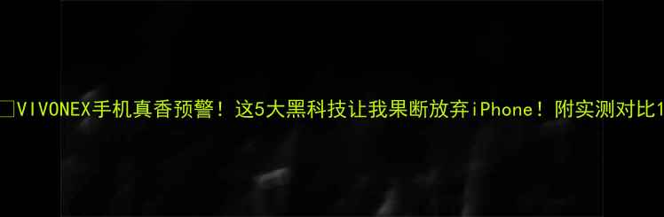 图片 ✨VIVONEX手机真香预警！这5大黑科技让我果断放弃iPhone！附实测对比1