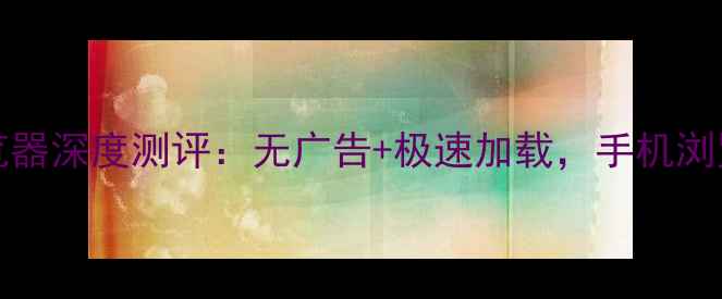 图片 ✨VivoNoad浏览器深度测评：无广告+极速加载，手机浏览器天花板！🔥