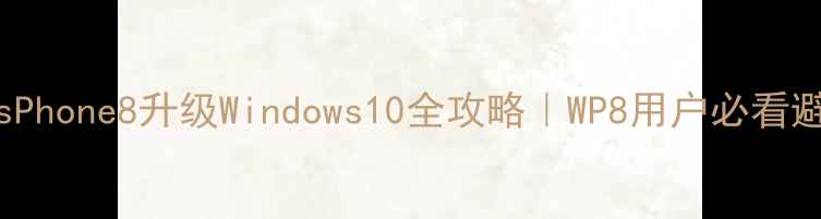 WindowsPhone8升级Windows10全攻略WP8用户必看避坑指南